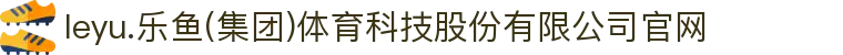 leyu.乐鱼(集团)体育科技股份有限公司官网